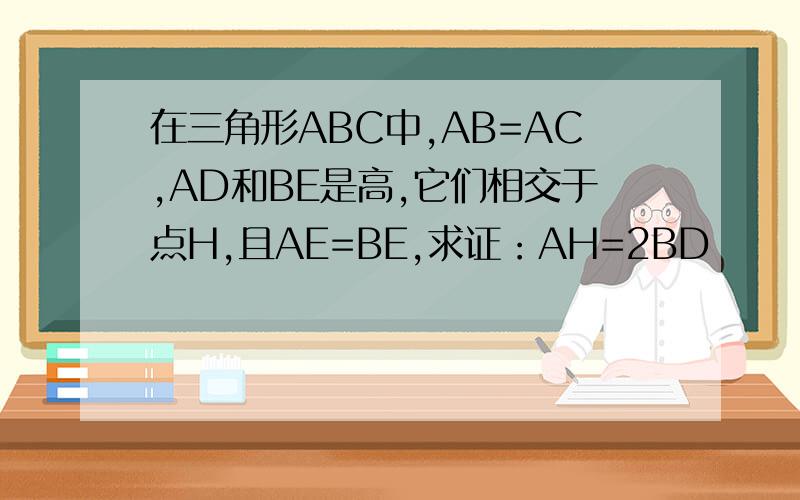 在三角形ABC中,AB=AC,AD和BE是高,它们相交于点H,且AE=BE,求证：AH=2BD