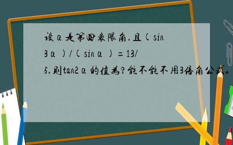 设α是第四象限角,且(sin3α)/(sinα)=13/5,则tan2α的值为?能不能不用3倍角公式。继续坐等。