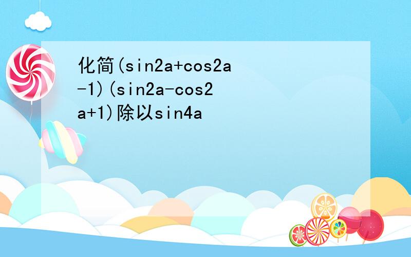 化简(sin2a+cos2a-1)(sin2a-cos2a+1)除以sin4a