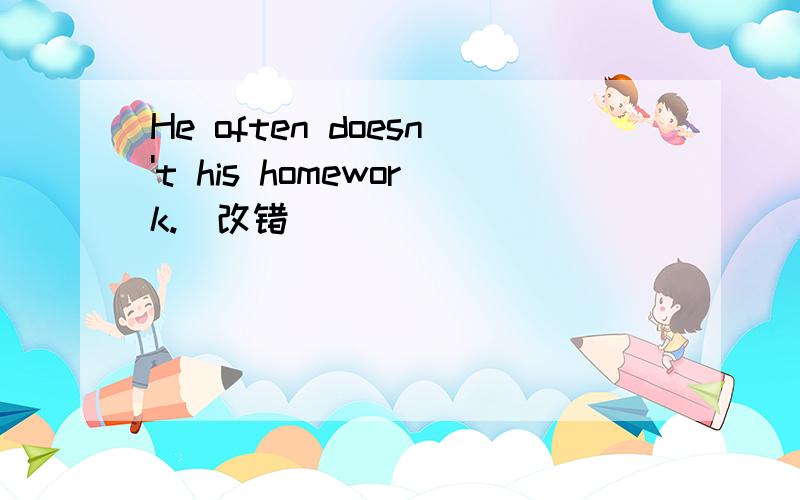 He often doesn't his homework.(改错)