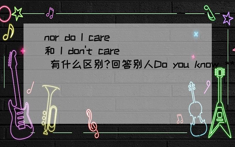 nor do I care 和 I don't care 有什么区别?回答别人Do you know **?时用I don't know,nor do I care.I don't know,I don't care.有什么区别?