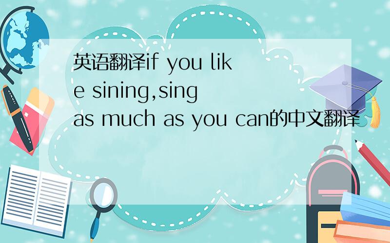 英语翻译if you like sining,sing as much as you can的中文翻译