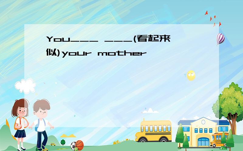 You___ ___(看起来似)your mother