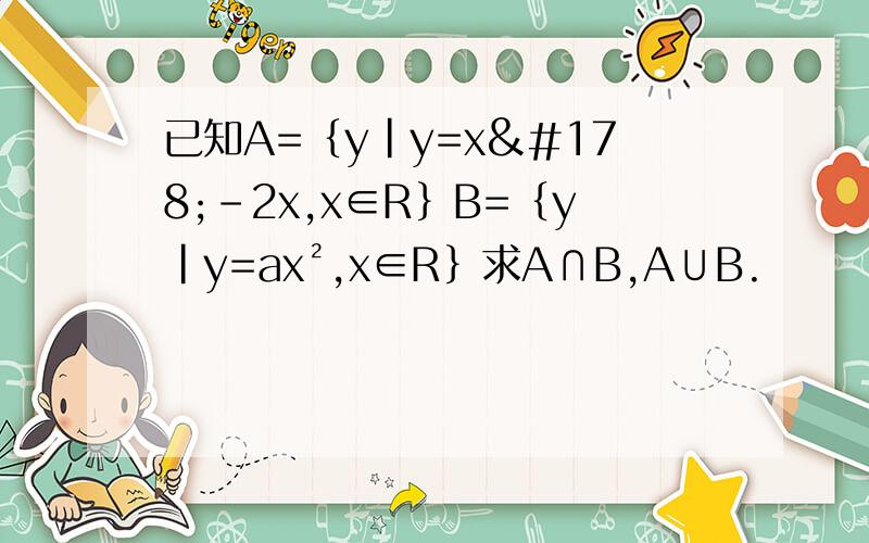 已知A=｛y|y=x²-2x,x∈R｝B=｛y|y=ax²,x∈R｝求A∩B,A∪B.