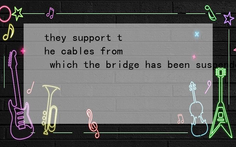 they support the cables from which the bridge has been suspended.这句话中from是什么意思