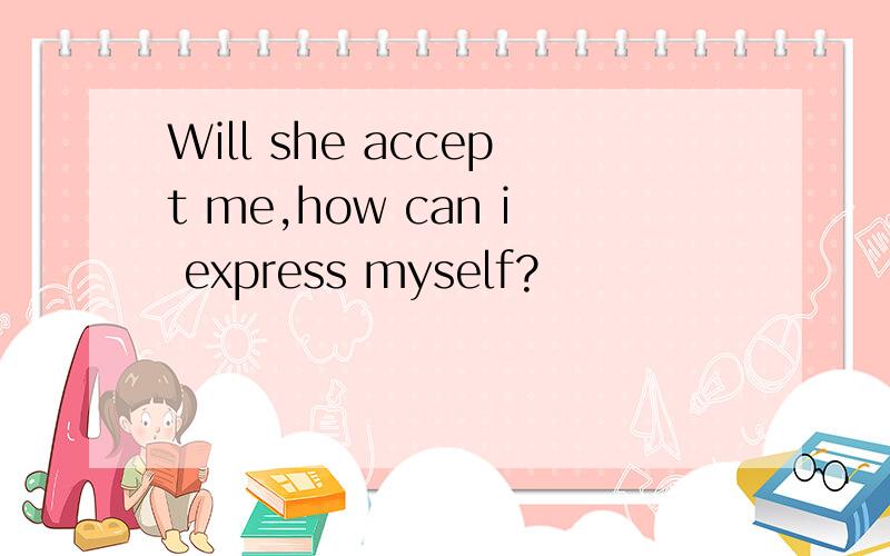 Will she accept me,how can i express myself?