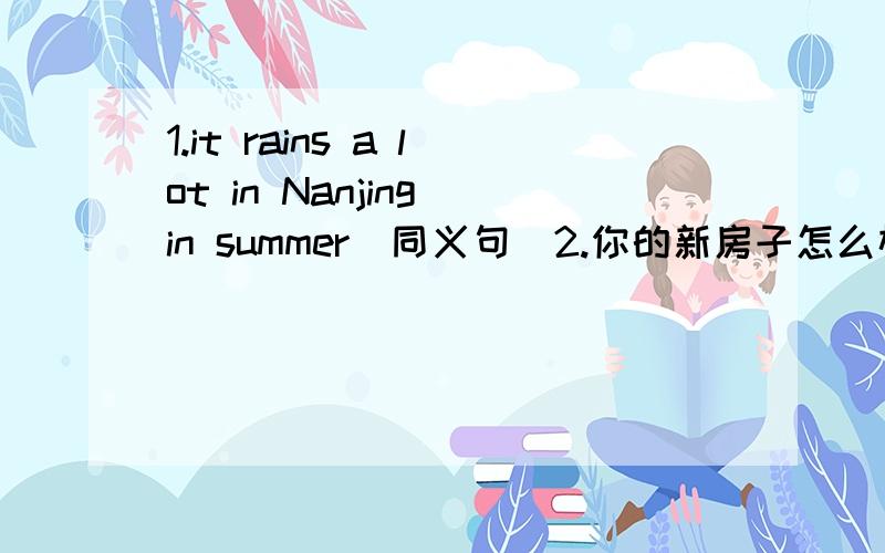 1.it rains a lot in Nanjing in summer(同义句)2.你的新房子怎么样?_________your new house_______?1.it rains a lot in Nanjing in summer(同义句) We ______________in Nanjing in summer.你的新房子什么样？
