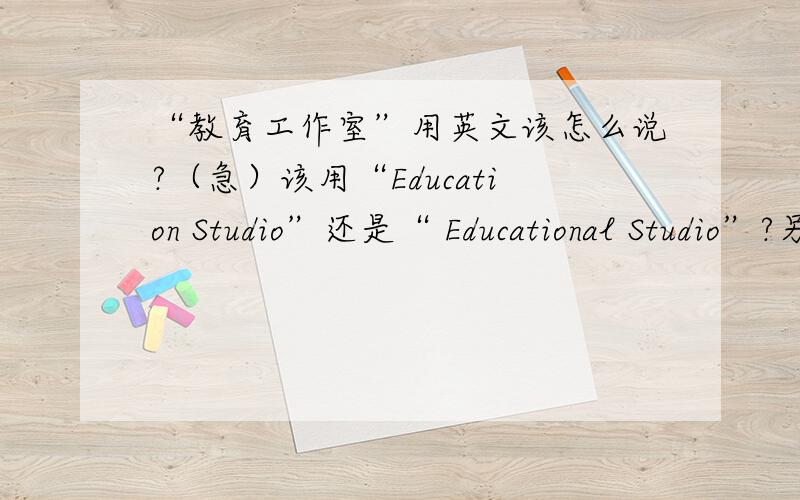 “教育工作室”用英文该怎么说?（急）该用“Education Studio”还是“ Educational Studio”?另外,哪位达人有没有更好的翻译?