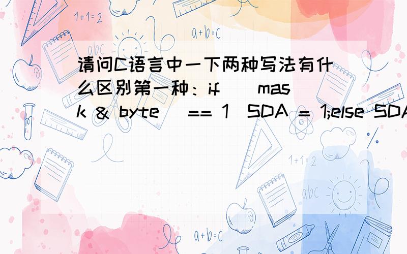 请问C语言中一下两种写法有什么区别第一种：if((mask & byte) == 1)SDA = 1;else SDA = 0;第二种 if((mask & byte) == 0)SDA = 0;else SDA = 1;