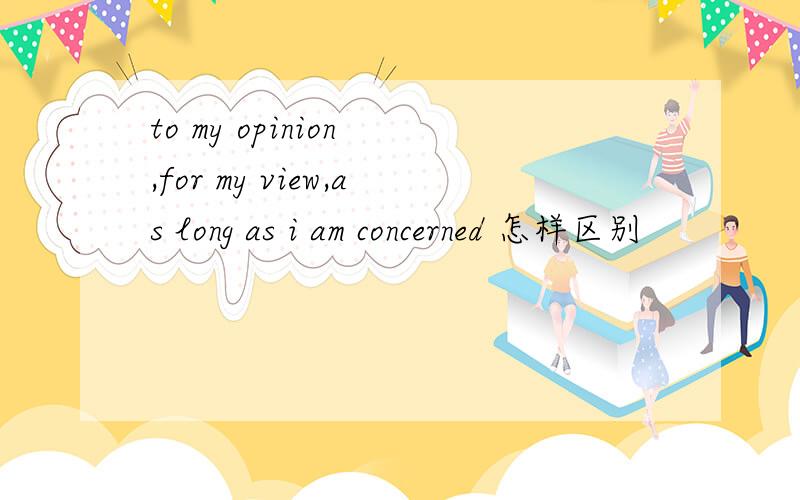to my opinion ,for my view,as long as i am concerned 怎样区别