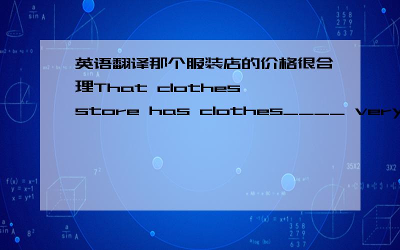 英语翻译那个服装店的价格很合理That clothes store has clothes____ very___ ___