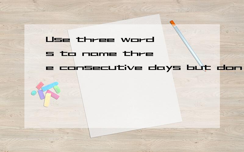 Use three words to name three consecutive days but don't use the words from Monday to Sunday