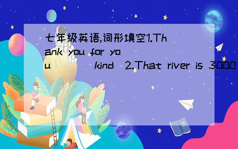 七年级英语,词形填空1.Thank you for you___(kind)2.That river is 3000 metres in___(long）3.His father___(own)some stores in China4.We shuold keep___(health)5.His dream is____(be)an engineer 急求啊!谢谢啦~