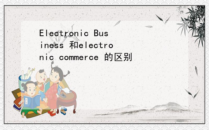 Electronic Business 和electronic commerce 的区别