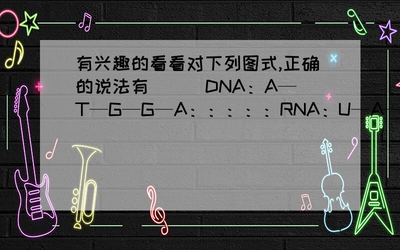 有兴趣的看看对下列图式,正确的说法有 （ ）DNA：A—T—G—G—A：：：：：RNA：U—A—C—C—U1.表示DNA复制过程 2.表示DNA转录过程 3.式子中共有4种碱基 4.式子中共有5种碱基 5.式子中共有5种核