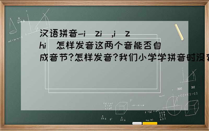 汉语拼音-i(zi),i(zhi)怎样发音这两个音能否自成音节?怎样发音?我们小学学拼音时没有这两个音,只有i.在对外汉语教学中要不要讲这两个音?