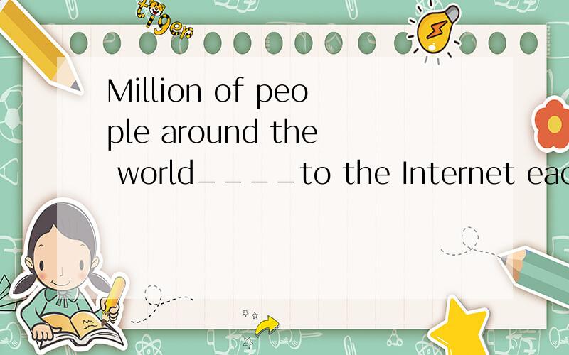 Million of people around the world____to the Internet each day.注意“to”
