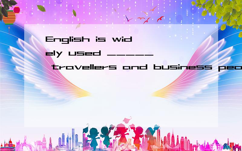 English is widely used _____ travellers and business people all over the world.A.to B.as C.by D.for 请翻译,