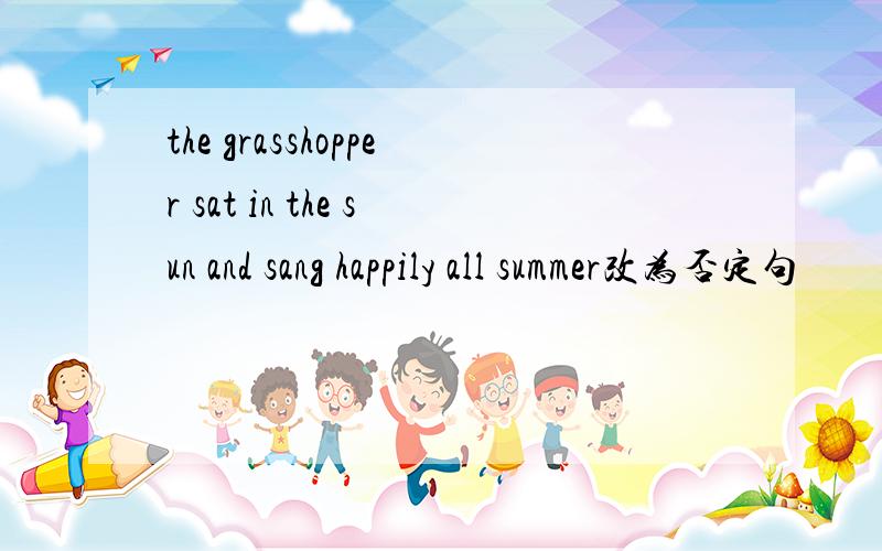 the grasshopper sat in the sun and sang happily all summer改为否定句