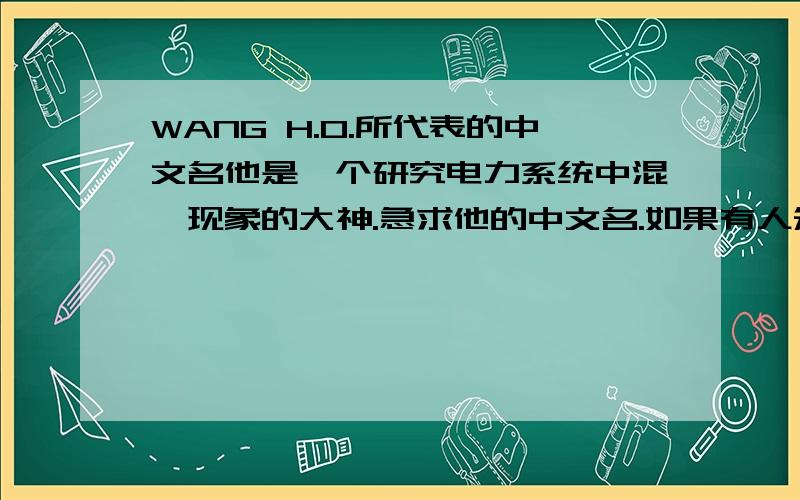 WANG H.O.所代表的中文名他是一个研究电力系统中混沌现象的大神.急求他的中文名.如果有人知道回答了,