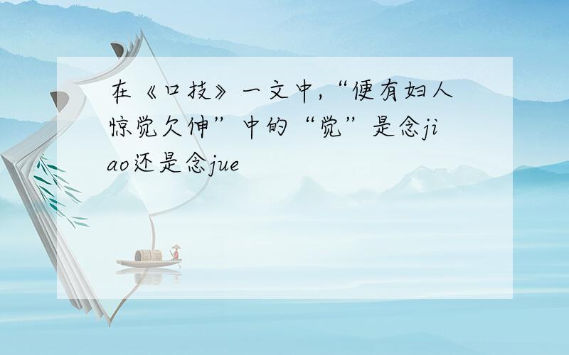 在《口技》一文中,“便有妇人惊觉欠伸”中的“觉”是念jiao还是念jue