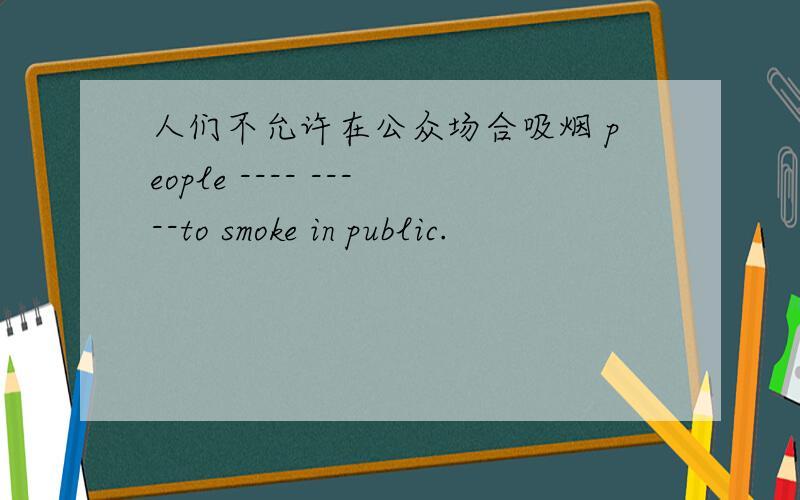 人们不允许在公众场合吸烟 people ---- -----to smoke in public.