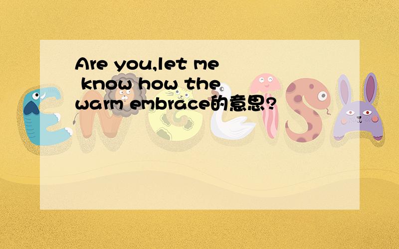 Are you,let me know how the warm embrace的意思?