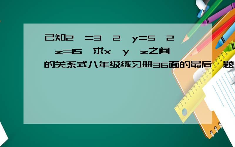 已知2^=3,2^y=5,2^z=15,求x,y,z之间的关系式八年级练习册36面的最后一题