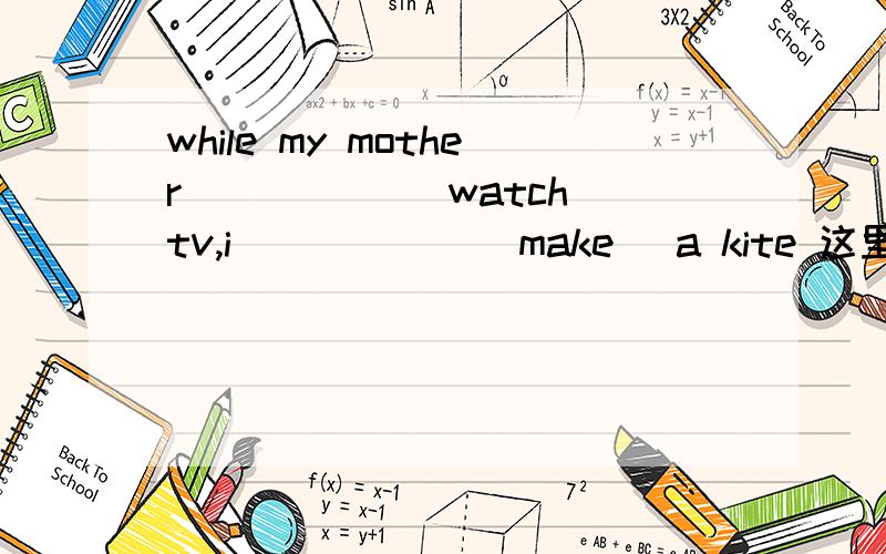 while my mother _____(watch)tv,i______(make) a kite 这里标准答案是：watching和was making为什么第一个空格不是 is watching呢?另外关于过去进行时什么时候要加BE什么时候不用有点弄不明白.