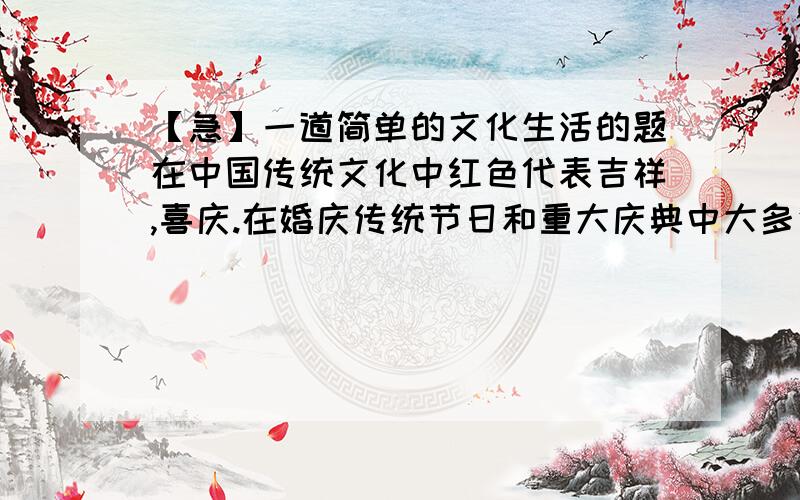 【急】一道简单的文化生活的题在中国传统文化中红色代表吉祥,喜庆.在婚庆传统节日和重大庆典中大多使用红色.2008年春节以后,随着奥运会开幕的临近,社会上这些“红红火火”的东西越来