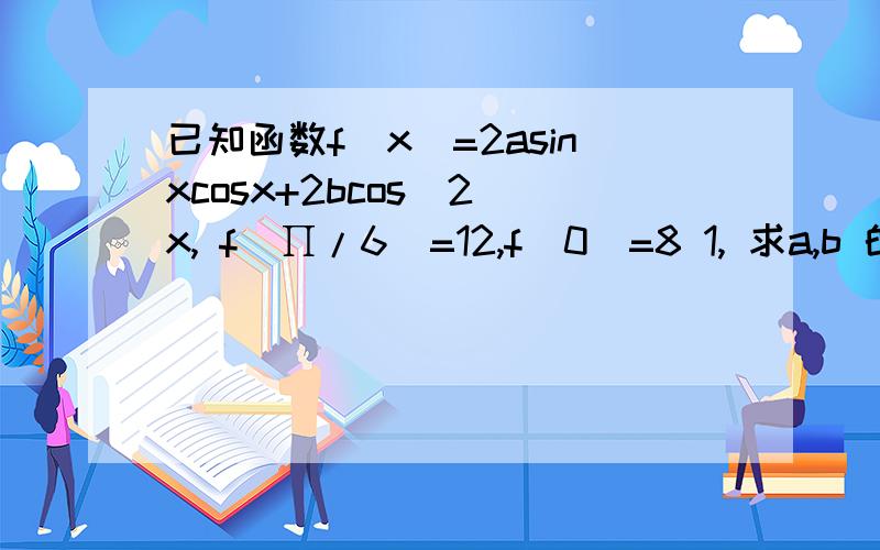 已知函数f(x)=2asinxcosx+2bcos^2 x, f(∏/6)=12,f（0）=8 1, 求a,b 的值2,求函数f(x)的最大值及取得最大值x的值
