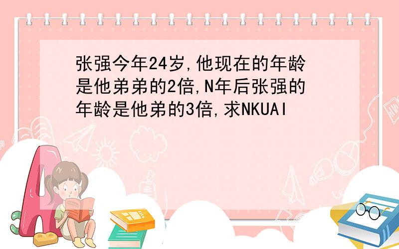 张强今年24岁,他现在的年龄是他弟弟的2倍,N年后张强的年龄是他弟的3倍,求NKUAI