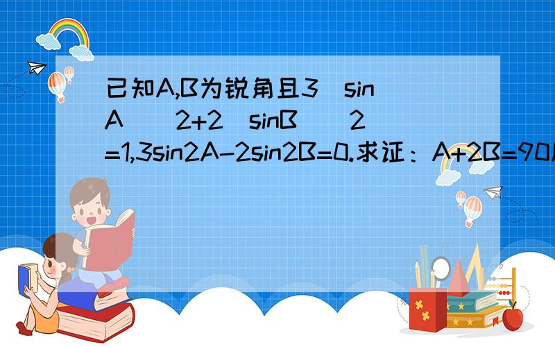 已知A,B为锐角且3(sinA)^2+2(sinB)^2=1,3sin2A-2sin2B=0.求证：A+2B=90度