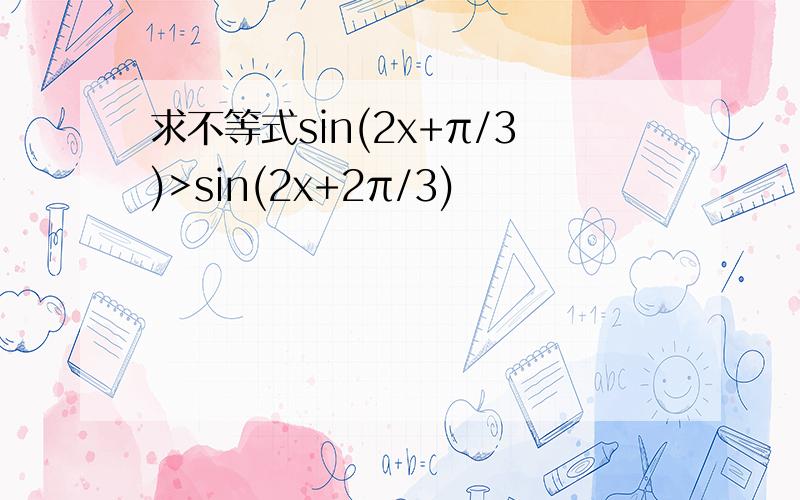 求不等式sin(2x+π/3)>sin(2x+2π/3)