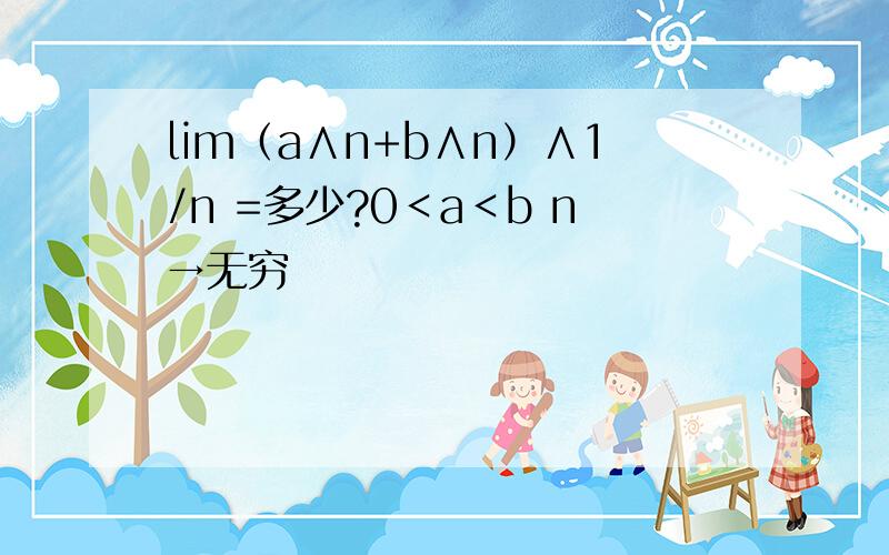 lim（a∧n+b∧n）∧1/n =多少?0＜a＜b n→无穷