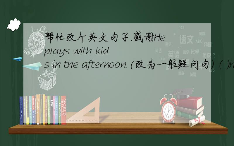 帮忙改个英文句子．感谢He plays with kids in the afternoon.(改为一般疑问句） （ ）he( )with kids in the afternoon?