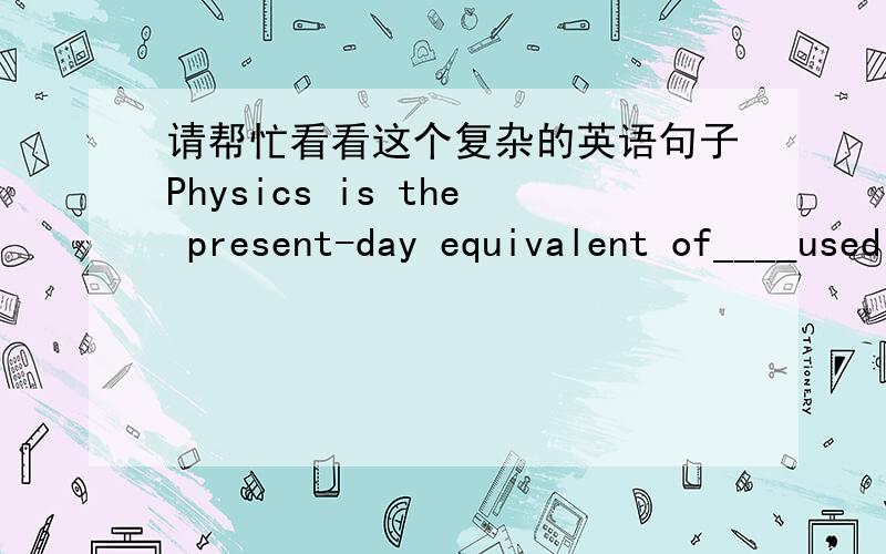 请帮忙看看这个复杂的英语句子Physics is the present-day equivalent of____used to be called natural philosophy from which most of the present-day sciences arose.应该填what ,which为什么不行?并帮忙翻译一下这个句子,