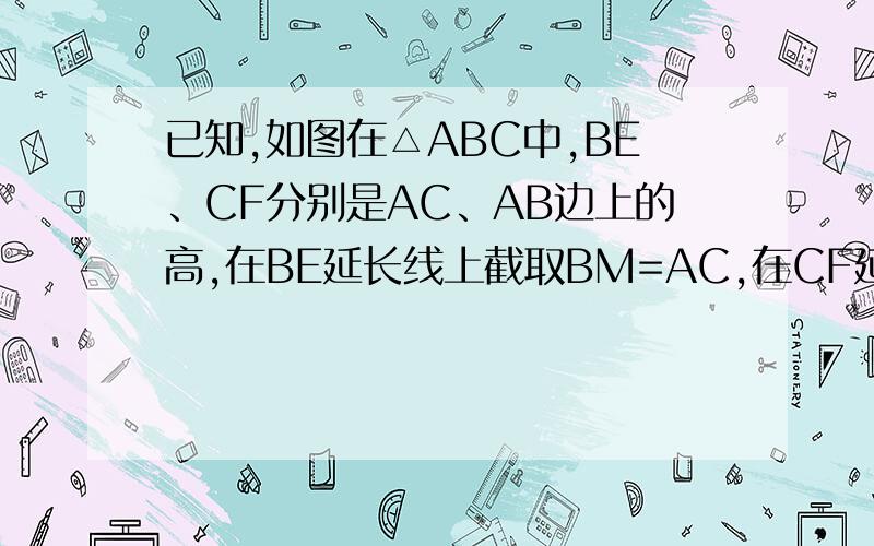 已知,如图在△ABC中,BE、CF分别是AC、AB边上的高,在BE延长线上截取BM=AC,在CF延长线上截取CN=AB...已知,如图在△ABC中,BE、CF分别是AC、AB边上的高,在BE延长线上截取BM=AC,在CF延长线上截取CN=AB求证：