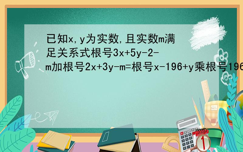 已知x,y为实数,且实数m满足关系式根号3x+5y-2-m加根号2x+3y-m=根号x-196+y乘根号196-x-y,试确定m的值