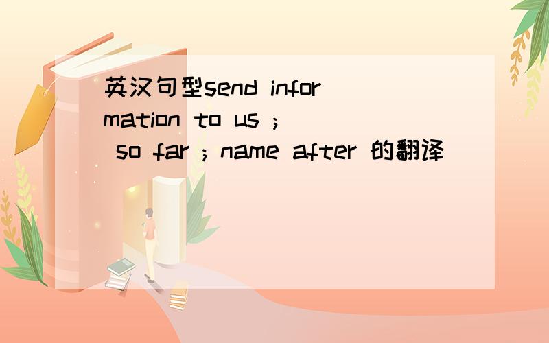 英汉句型send information to us ; so far ; name after 的翻译