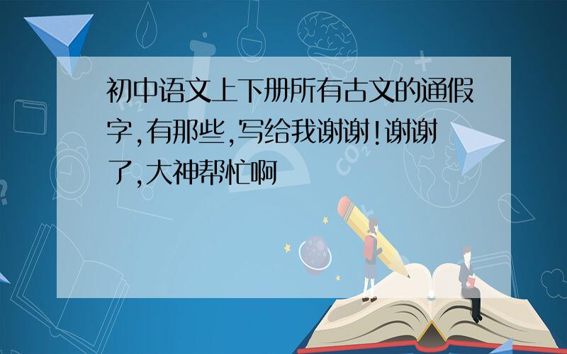 初中语文上下册所有古文的通假字,有那些,写给我谢谢!谢谢了,大神帮忙啊