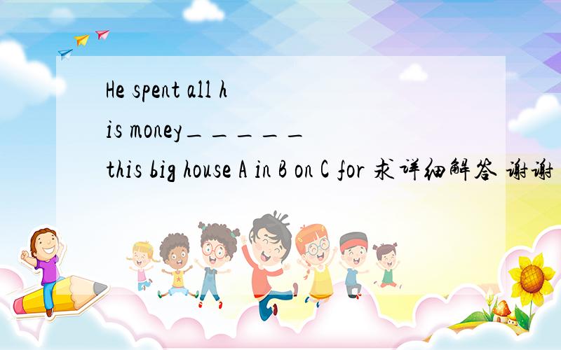 He spent all his money_____ this big house A in B on C for 求详细解答 谢谢 越详细越好