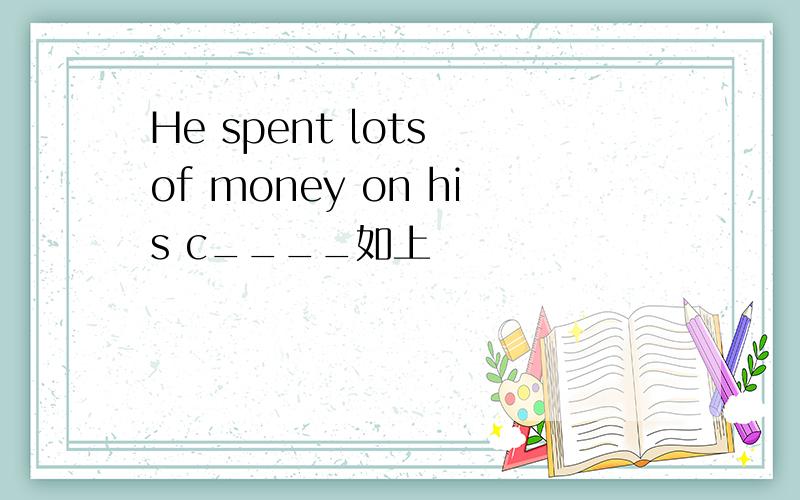 He spent lots of money on his c____如上