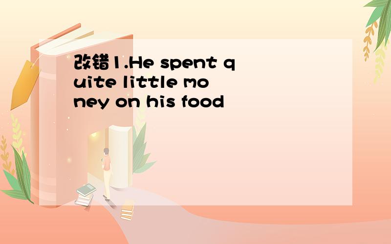 改错1.He spent quite little money on his food