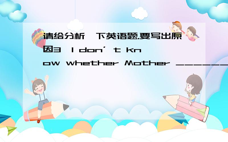请给分析一下英语题.要写出原因3、I don’ t know whether Mother __________ me to Beijing next month.(take)6、The boy asked his mother ________him go and play basketball.(let)12、__________(be) your parents in Shanghai last year?13、M