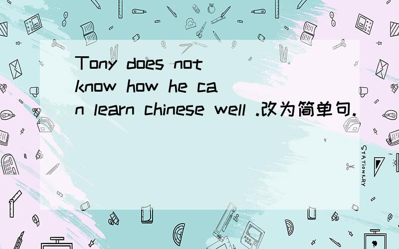Tony does not know how he can learn chinese well .改为简单句.