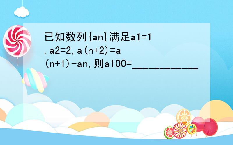 已知数列{an}满足a1=1,a2=2,a(n+2)=a(n+1)-an,则a100=____________