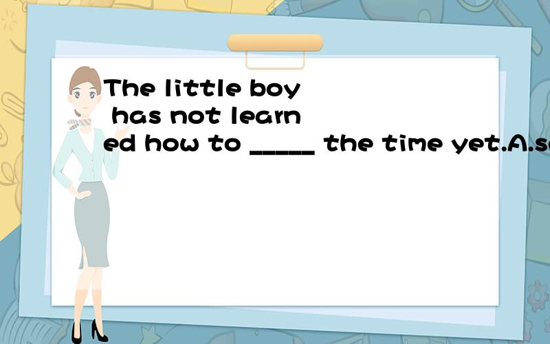 The little boy has not learned how to _____ the time yet.A.see B.know C.understand D.tell