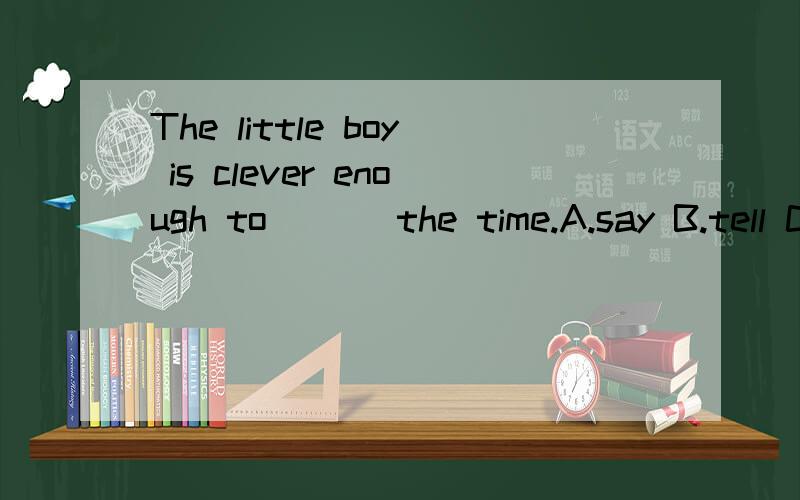 The little boy is clever enough to___ the time.A.say B.tell C.talk D.speak 为什么选B?不能选A？