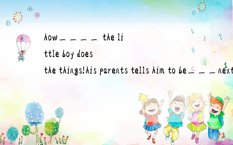 how____ the little boy does the things!his parents tells him to be___next time.(careful)希望仔细说说,